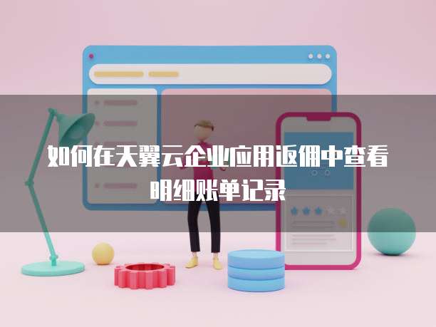 如何在天翼云企业应用返佣中查看明细账单记录