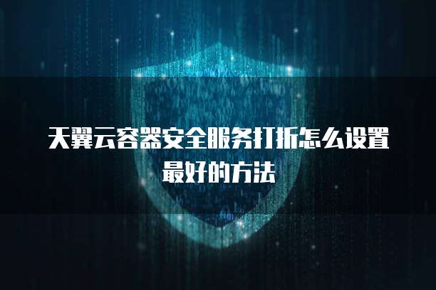 天翼云容器安全服务打折怎么设置最好的方法