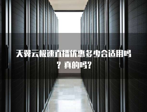 天翼云极速直播优惠多少合适用吗?真的吗?