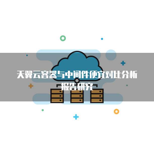 天翼云容器与中间件便宜对比分析报告研究