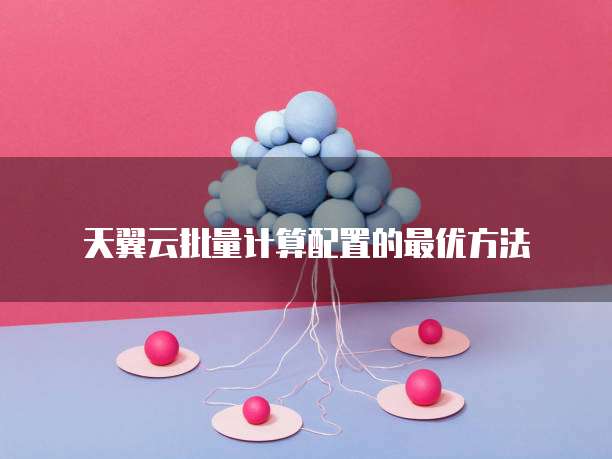 天翼云批量计算配置的最优方法