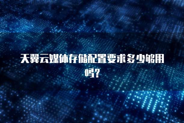 天翼云媒体存储配置要求多少够用吗?