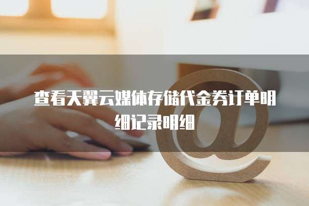 查看天翼云媒体存储代金券订单明细记录明细