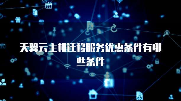 天翼云主机迁移服务优惠条件有哪些条件
