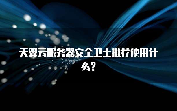 天翼云服务器安全卫士推荐使用什么?