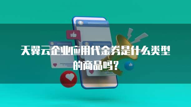 天翼云企业应用代金券是什么类型的商品吗？