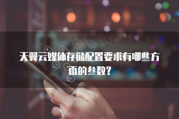 天翼云媒体存储配置要求有哪些方面的参数?