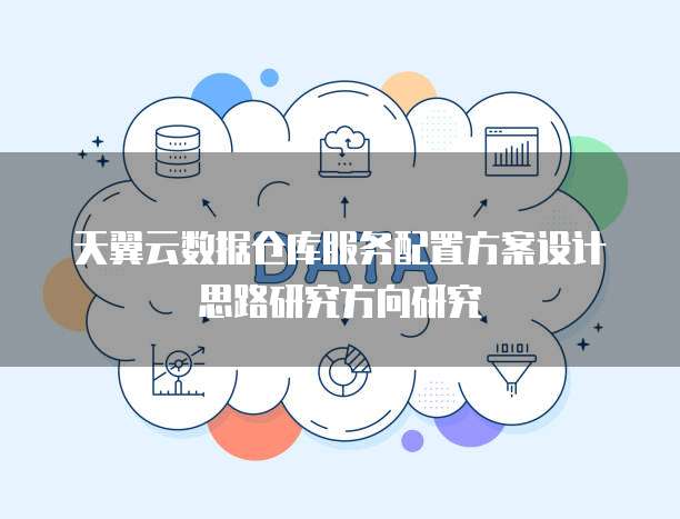 天翼云数据仓库服务配置方案设计思路研究方向研究