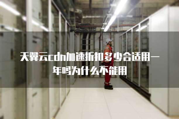天翼云cdn加速折扣多少合适用一年吗为什么不能用