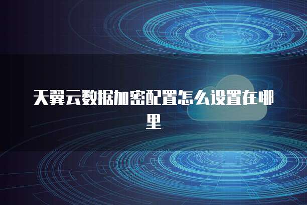 天翼云数据加密配置怎么设置在哪里