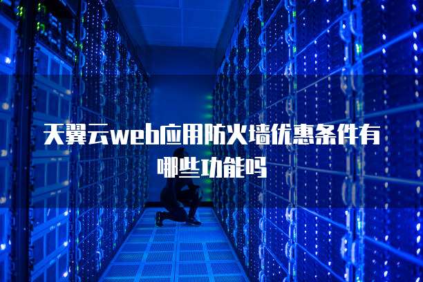 天翼云web应用防火墙优惠条件有哪些功能吗