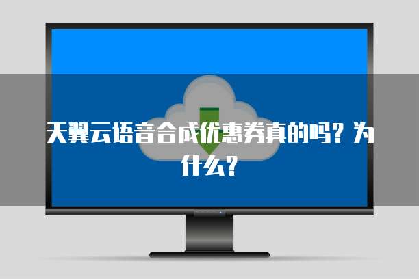 天翼云语音合成优惠券真的吗?为什么?