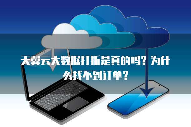 天翼云大数据打折是真的吗?为什么找不到订单?