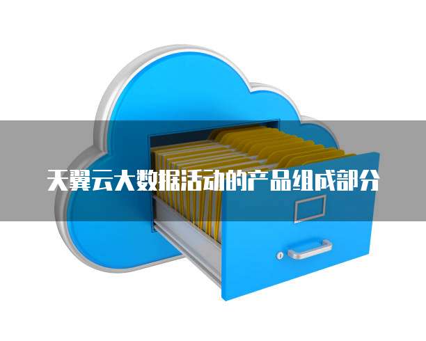 天翼云大数据活动的产品组成部分