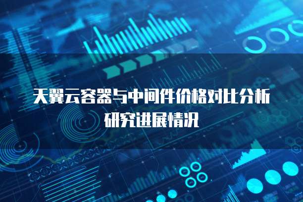 天翼云容器与中间件价格对比分析研究进展情况