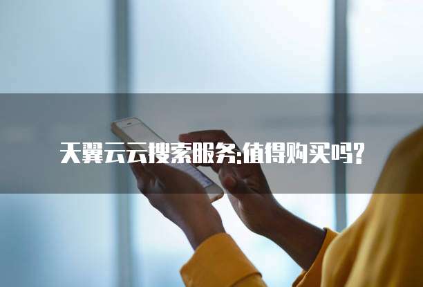 天翼云云搜索服务:值得购买吗?