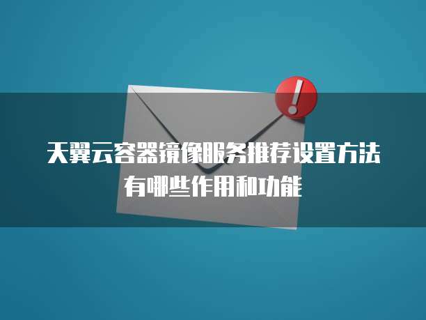 天翼云容器镜像服务推荐设置方法有哪些作用和功能