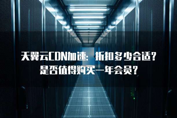 天翼云CDN加速:折扣多少合适?是否值得购买一年会员?