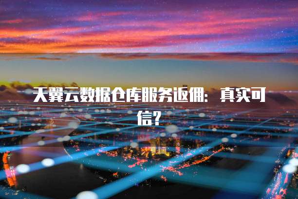 天翼云数据仓库服务返佣:真实可信?