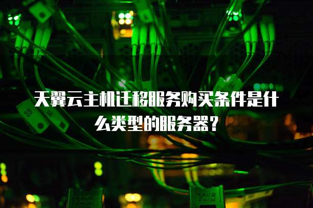 天翼云主机迁移服务购买条件是什么类型的服务器?