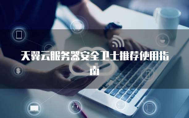 天翼云服务器安全卫士推荐使用指南