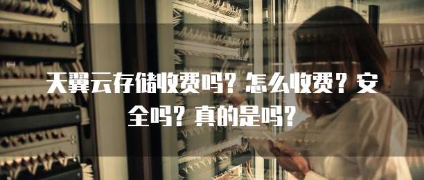 天翼云存储收费吗?怎么收费?安全吗?真的是吗?