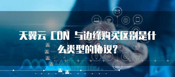 天翼云 CDN 与边缘购买区别是什么类型的协议?
