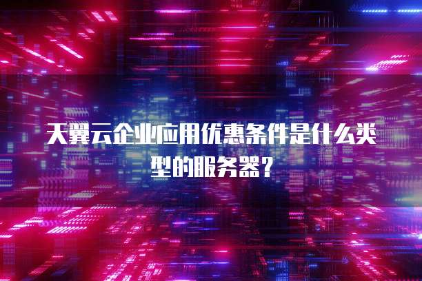 天翼云企业应用优惠条件是什么类型的服务器？