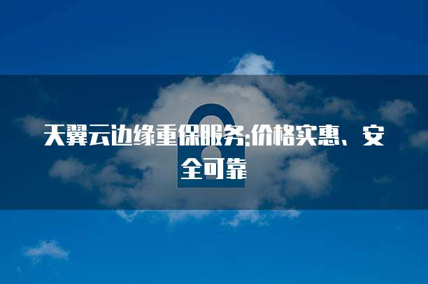 天翼云边缘重保服务:价格实惠、安全可靠
