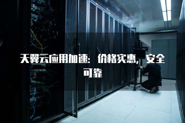 天翼云应用加速:价格实惠,安全可靠