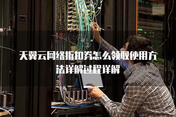 天翼云网络折扣券怎么领取使用方法详解过程详解