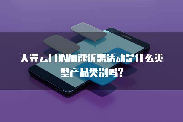 天翼云CDN加速优惠活动是什么类型产品类别吗？