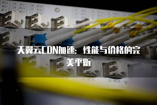 天翼云CDN加速：性能与价格的完美平衡