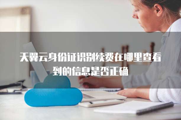 天翼云身份证识别续费在哪里查看到的信息是否正确
