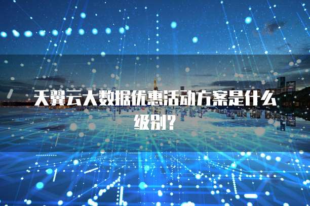 天翼云大数据优惠活动方案是什么级别?