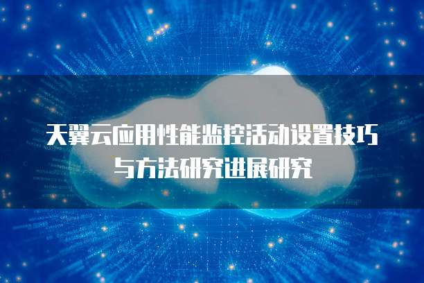 天翼云应用性能监控活动设置技巧与方法研究进展研究