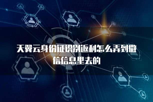 天翼云身份证识别返利怎么弄到微信信息里去的