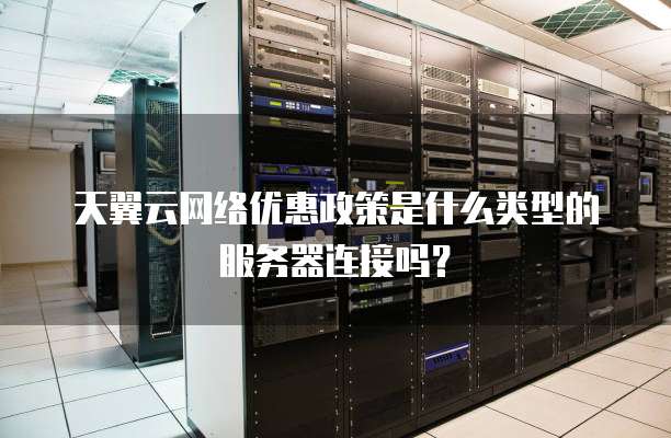 天翼云网络优惠政策是什么类型的服务器连接吗?