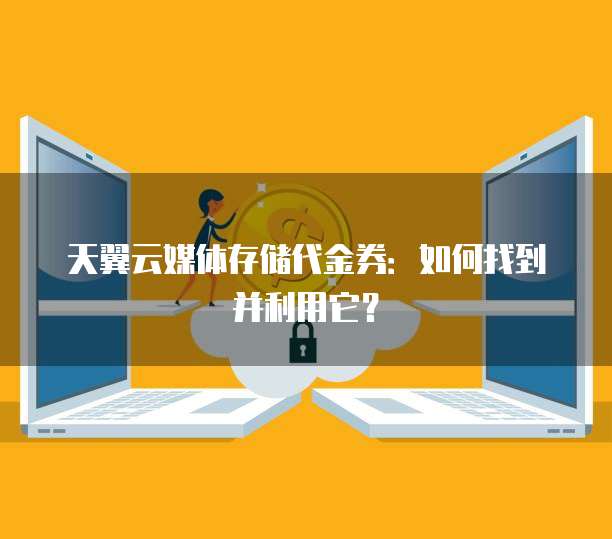 天翼云媒体存储代金券:如何找到并利用它?