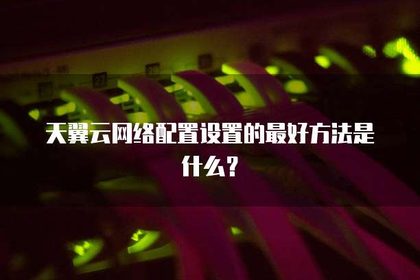 天翼云网络配置设置的最好方法是什么?