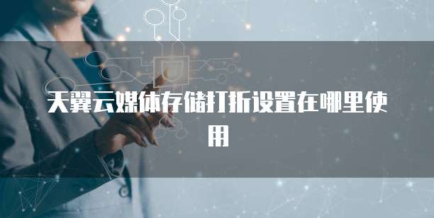 天翼云媒体存储打折设置在哪里使用