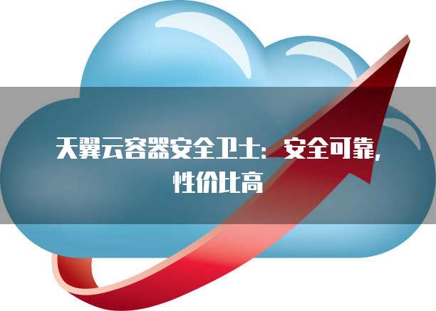 天翼云容器安全卫士:安全可靠,性价比高