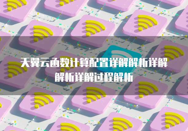 天翼云函数计算配置详解解析详解解析详解过程解析