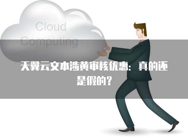 天翼云文本涉黄审核优惠:真的还是假的?