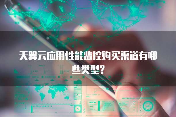 天翼云应用性能监控购买渠道有哪些类型?