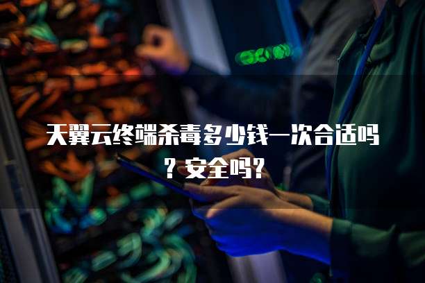 天翼云终端杀毒多少钱一次合适吗？安全吗？