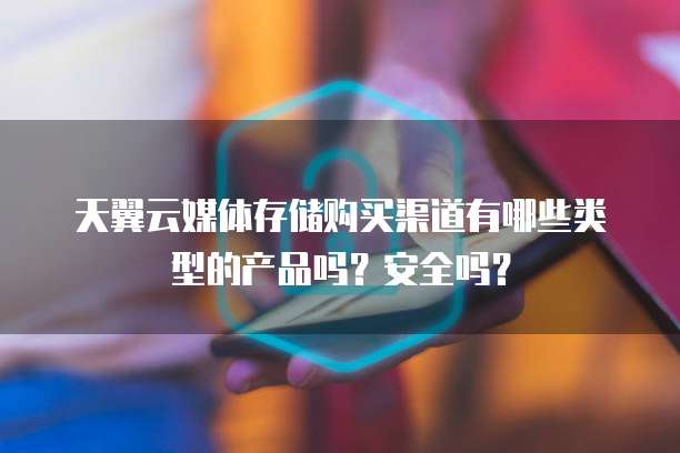 天翼云媒体存储购买渠道有哪些类型的产品吗?安全吗?
