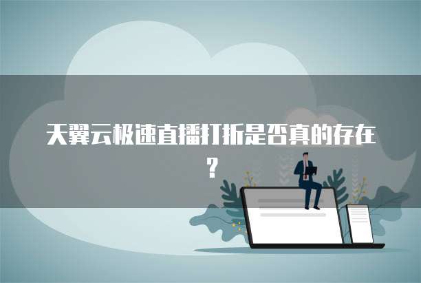 天翼云极速直播打折是否真的存在?