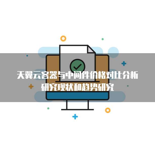 天翼云容器与中间件价格对比分析研究现状和趋势研究