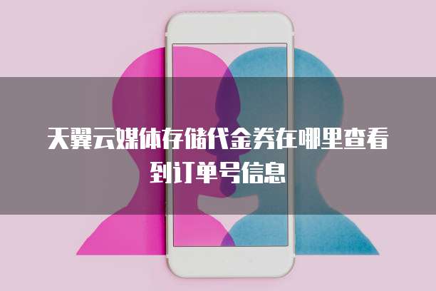 天翼云媒体存储代金券在哪里查看到订单号信息